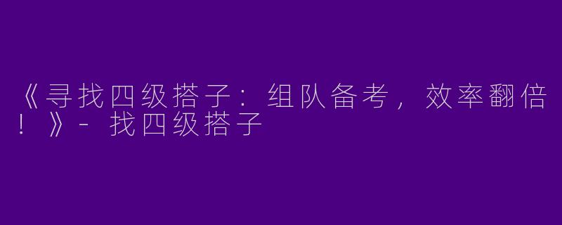 《寻找四级搭子：组队备考，效率翻倍！》-找四级搭子
