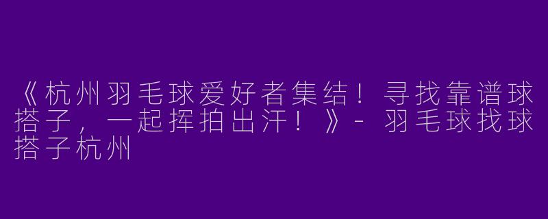 《杭州羽毛球爱好者集结！寻找靠谱球搭子，一起挥拍出汗！》-羽毛球找球搭子杭州