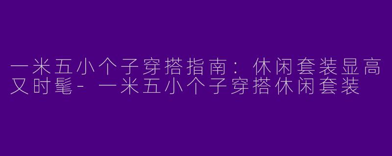 一米五小个子穿搭指南：休闲套装显高又时髦-一米五小个子穿搭休闲套装