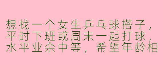 想找一个女生乒乓球搭子，平时下班或周末一起打球，水平业余中等，希望年龄相仿（25-30岁），地点最好在XX区附近，有人一起吗？