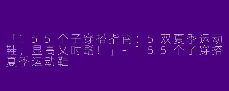 「155个子穿搭指南：5双夏季运动鞋，显高又时髦！」-155个子穿搭夏季运动鞋