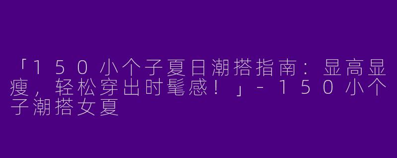 「150小个子夏日潮搭指南：显高显瘦，轻松穿出时髦感！」-150小个子潮搭女夏