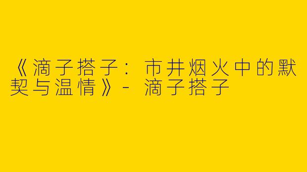 《滴子搭子：市井烟火中的默契与温情》-滴子搭子