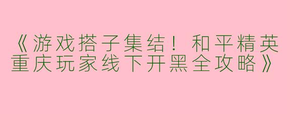 《游戏搭子集结！和平精英重庆玩家线下开黑全攻略》