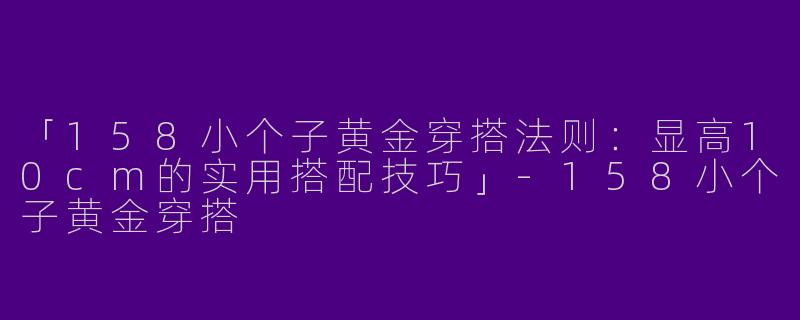 「158小个子黄金穿搭法则：显高10cm的实用搭配技巧」-158小个子黄金穿搭