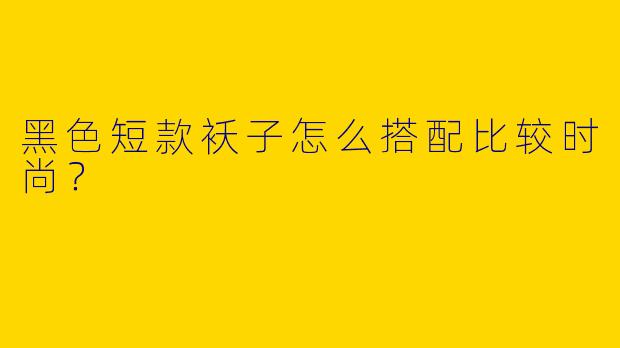 黑色短款袄子怎么搭配比较时尚？