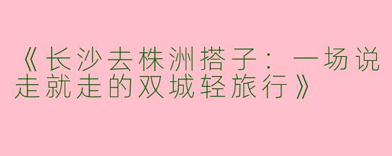 《长沙去株洲搭子：一场说走就走的双城轻旅行》