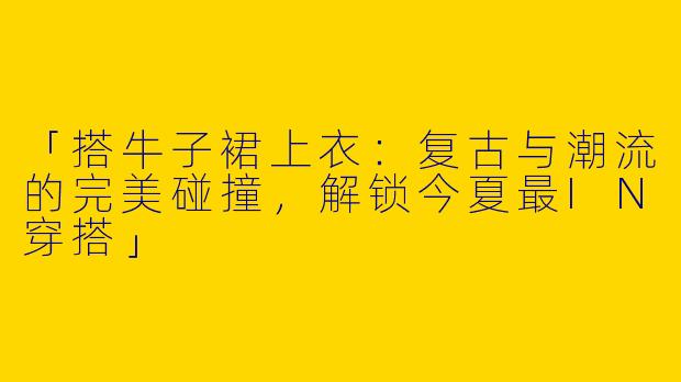 「搭牛子裙上衣：复古与潮流的完美碰撞，解锁今夏最IN穿搭」