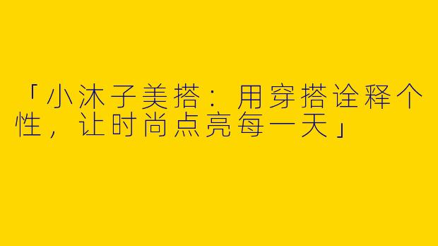 「小沐子美搭：用穿搭诠释个性，让时尚点亮每一天」