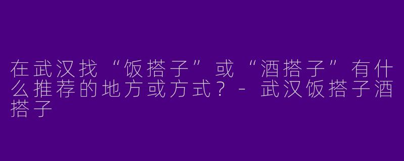 在武汉找“饭搭子”或“酒搭子”有什么推荐的地方或方式？-武汉饭搭子酒搭子