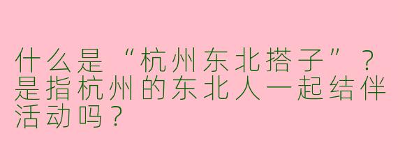什么是“杭州东北搭子”？是指杭州的东北人一起结伴活动吗？