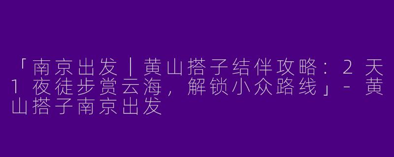 「南京出发｜黄山搭子结伴攻略：2天1夜徒步赏云海，解锁小众路线」-黄山搭子南京出发
