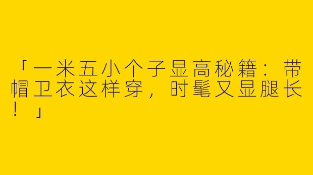 「一米五小个子显高秘籍：带帽卫衣这样穿，时髦又显腿长！」