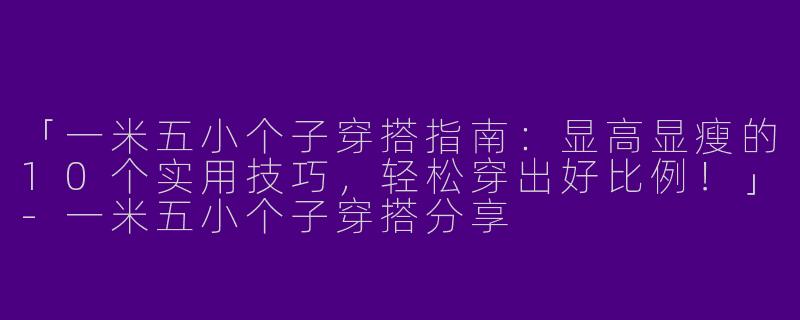「一米五小个子穿搭指南：显高显瘦的10个实用技巧，轻松穿出好比例！」-一米五小个子穿搭分享