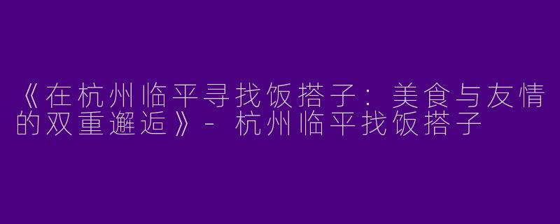《在杭州临平寻找饭搭子：美食与友情的双重邂逅》-杭州临平找饭搭子