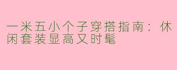 一米五小个子穿搭指南：休闲套装显高又时髦