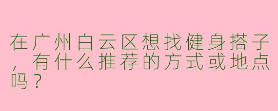 在广州白云区想找健身搭子，有什么推荐的方式或地点吗？