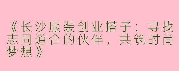 《长沙服装创业搭子：寻找志同道合的伙伴，共筑时尚梦想》