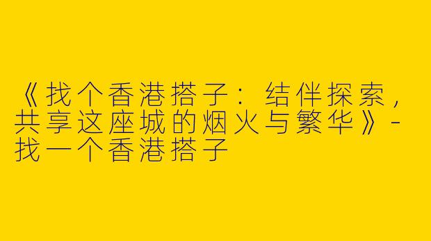 《找个香港搭子：结伴探索，共享这座城的烟火与繁华》-找一个香港搭子
