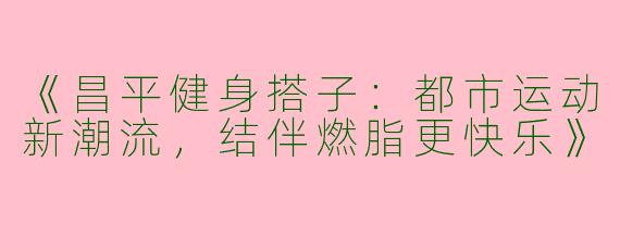 《昌平健身搭子：都市运动新潮流，结伴燃脂更快乐》
