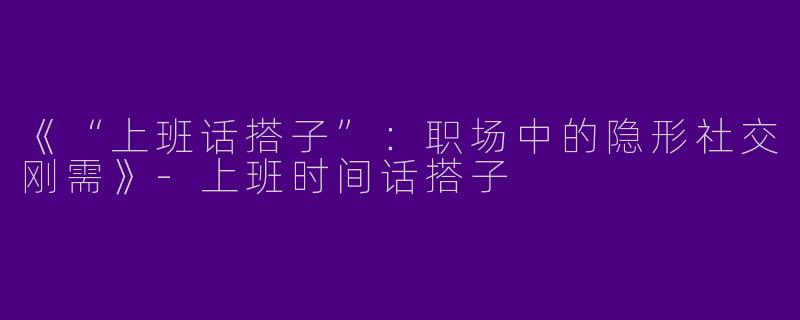 《“上班话搭子”：职场中的隐形社交刚需》-上班时间话搭子