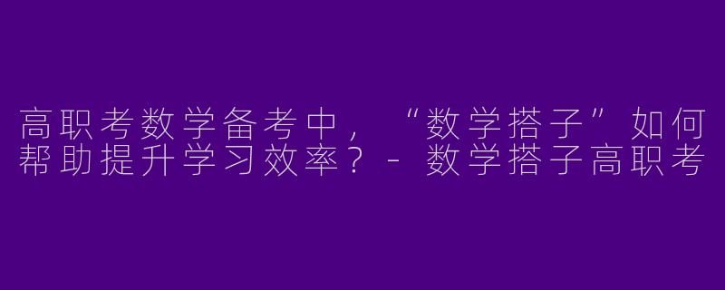 高职考数学备考中，“数学搭子”如何帮助提升学习效率？