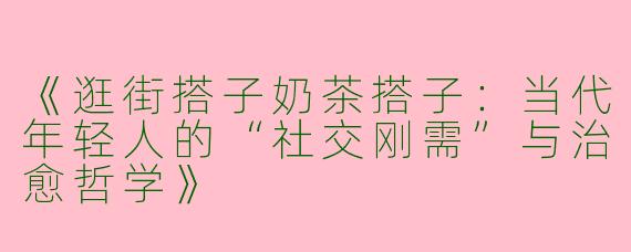 《逛街搭子奶茶搭子：当代年轻人的“社交刚需”与治愈哲学》