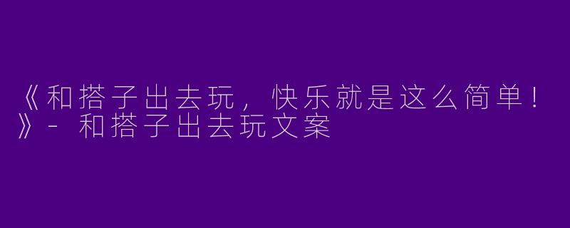 《和搭子出去玩，快乐就是这么简单！》-和搭子出去玩文案