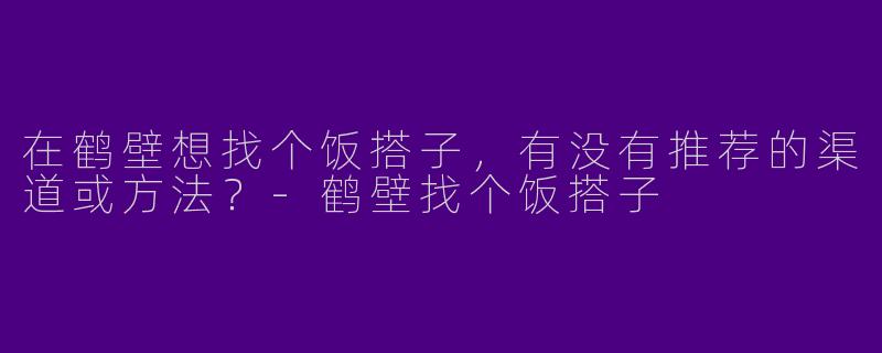 在鹤壁想找个饭搭子，有没有推荐的渠道或方法？-鹤壁找个饭搭子