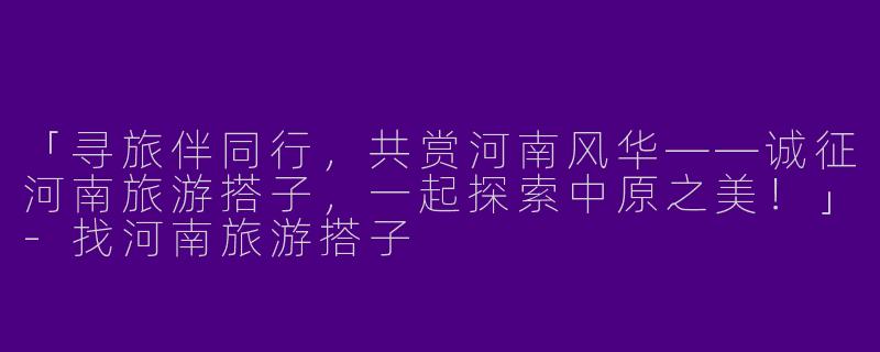 「寻旅伴同行，共赏河南风华——诚征河南旅游搭子，一起探索中原之美！」-找河南旅游搭子