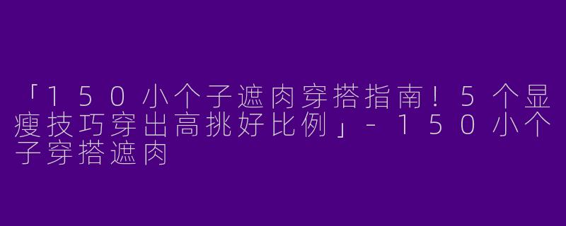 「150小个子遮肉穿搭指南！5个显瘦技巧穿出高挑好比例」-150小个子穿搭遮肉