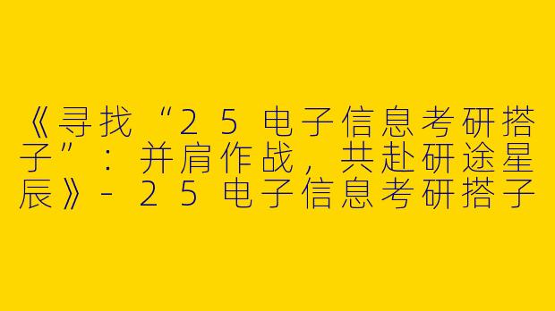 《寻找“25电子信息考研搭子”：并肩作战，共赴研途星辰》-25电子信息考研搭子