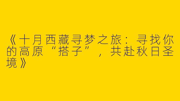 《十月西藏寻梦之旅：寻找你的高原“搭子”，共赴秋日圣境》