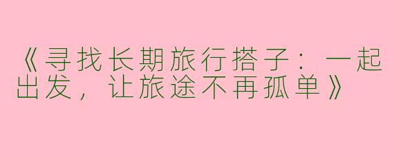 《寻找长期旅行搭子：一起出发，让旅途不再孤单》