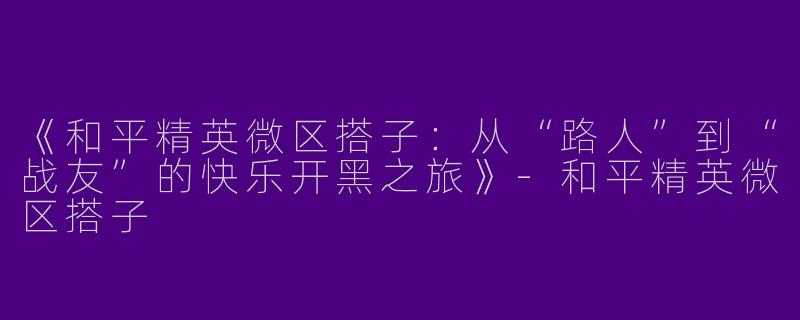 《和平精英微区搭子：从“路人”到“战友”的快乐开黑之旅》-和平精英微区搭子