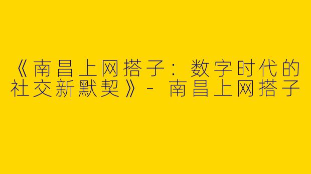 《南昌上网搭子：数字时代的社交新默契》-南昌上网搭子