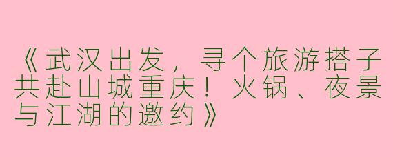 《武汉出发，寻个旅游搭子共赴山城重庆！火锅、夜景与江湖的邀约》