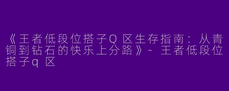 《王者低段位搭子Q区生存指南：从青铜到钻石的快乐上分路》-王者低段位搭子q区