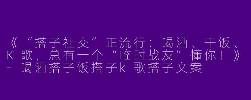 《“搭子社交”正流行：喝酒、干饭、K歌，总有一个“临时战友”懂你！》-喝酒搭子饭搭子k歌搭子文案