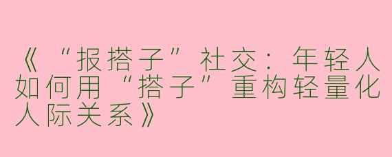 《“报搭子”社交：年轻人如何用“搭子”重构轻量化人际关系》