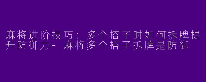 麻将进阶技巧：多个搭子时如何拆牌提升防御力-麻将多个搭子拆牌是防御