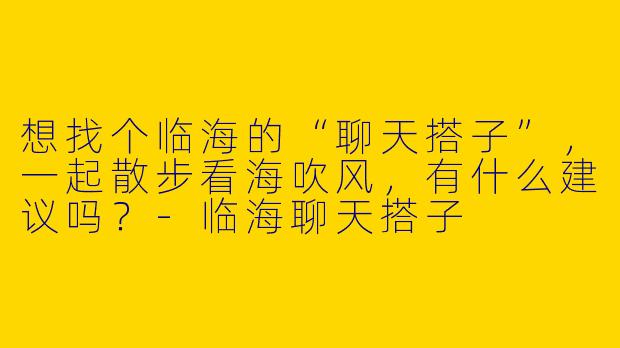 想找个临海的“聊天搭子”，一起散步看海吹风，有什么建议吗？-临海聊天搭子