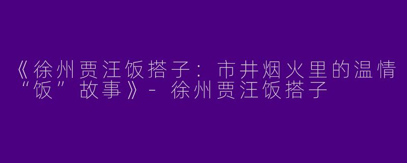 《徐州贾汪饭搭子：市井烟火里的温情“饭”故事》-徐州贾汪饭搭子