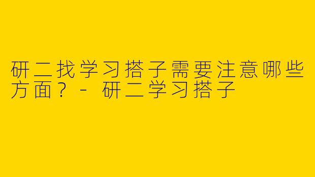 研二找学习搭子需要注意哪些方面？-研二学习搭子