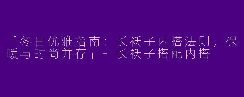 「冬日优雅指南：长袄子内搭法则，保暖与时尚并存」-长袄子搭配内搭