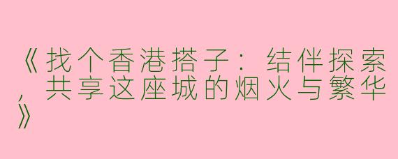 《找个香港搭子：结伴探索，共享这座城的烟火与繁华》