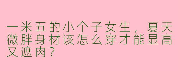 一米五的小个子女生，夏天微胖身材该怎么穿才能显高又遮肉？