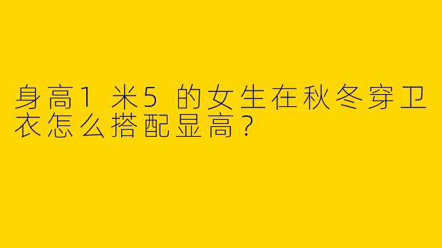 身高1米5的女生在秋冬穿卫衣怎么搭配显高？