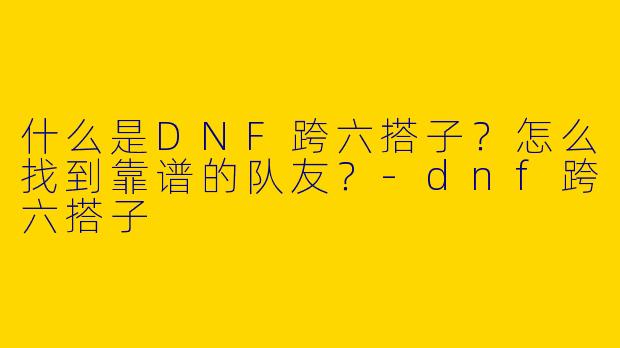 什么是DNF跨六搭子？怎么找到靠谱的队友？
