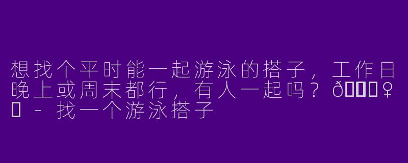 想找个平时能一起游泳的搭子,工作日晚上或周末都行,有人一起吗?🏊♀️